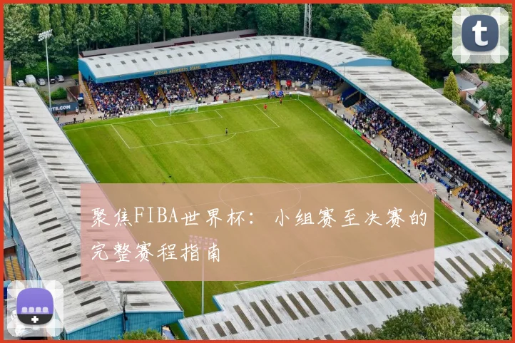 聚焦FIBA世界杯:小组赛至决赛的完整赛程指南