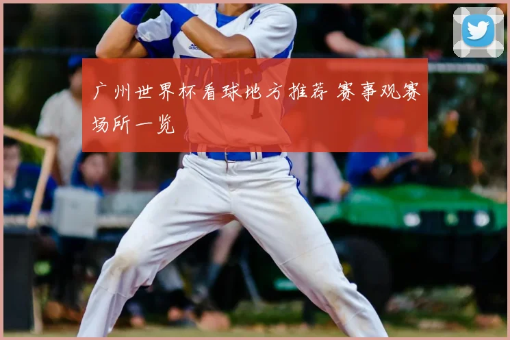 广州世界杯看球地方推荐 赛事观赛场所一览