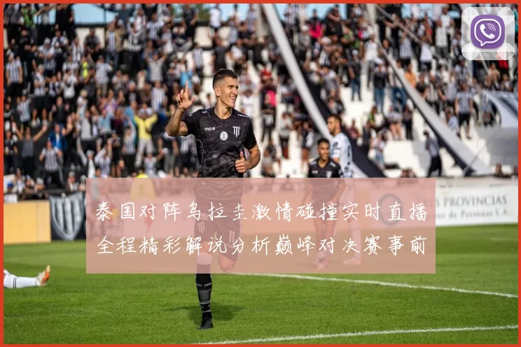 泰国对阵乌拉圭激情碰撞实时直播全程精彩解说分析巅峰对决赛事前瞻