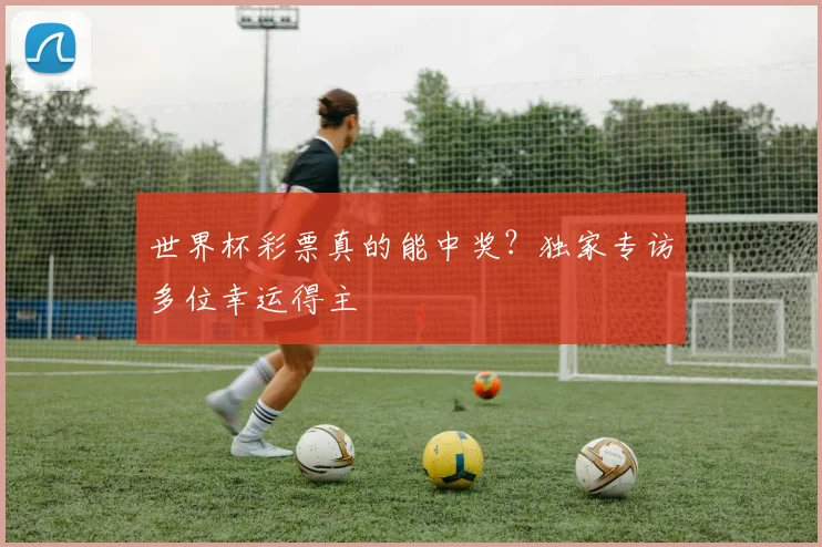 世界杯彩票真的能中奖？独家专访多位幸运得主