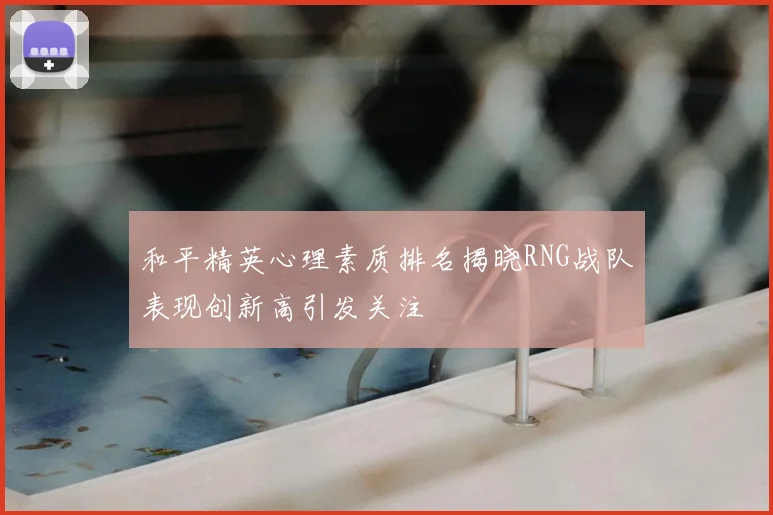 和平精英心理素质排名揭晓RNG战队表现创新高引发关注