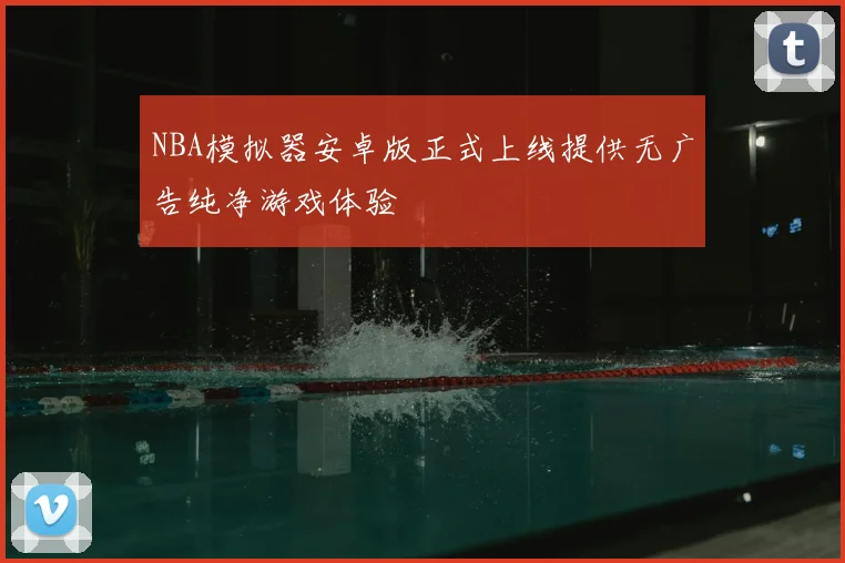 NBA模拟器安卓版正式上线提供无广告纯净游戏体验