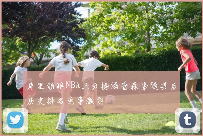 库里领跑NBA三分榜汤普森紧随其后历史排名竞争激烈