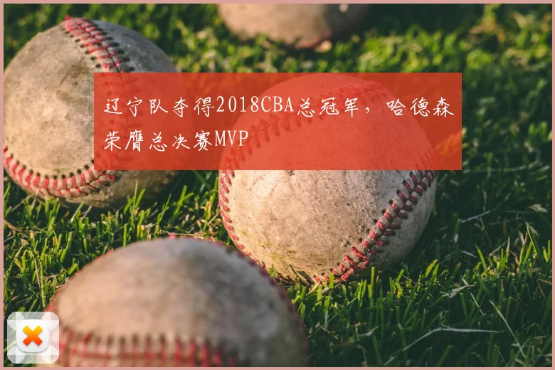 辽宁队夺得2018CBA总冠军,哈德森荣膺总决赛MVP