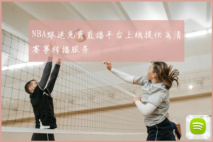 NBA球迷免费直播平台上线提供高清赛事转播服务