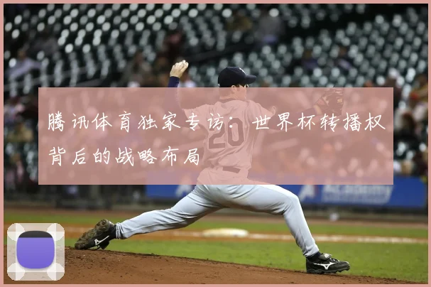 腾讯体育独家专访：世界杯转播权背后的战略布局