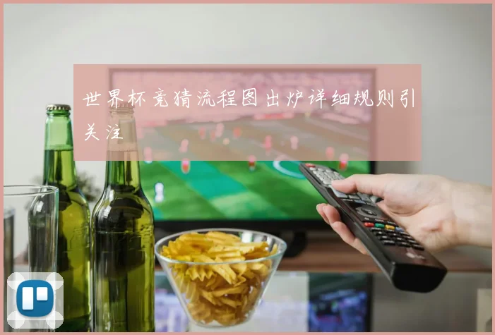 世界杯竞猜流程图出炉详细规则引关注