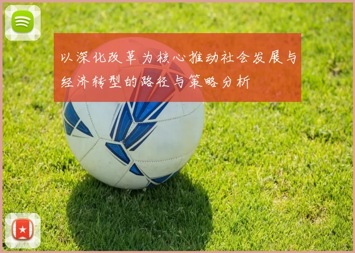 以深化改革为核心推动社会发展与经济转型的路径与策略分析