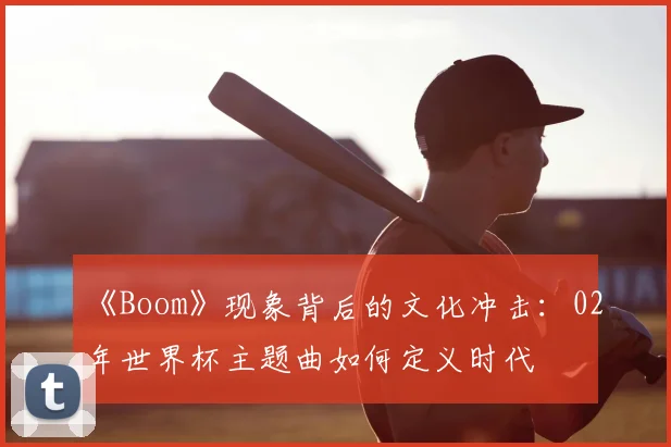 《Boom》现象背后的文化冲击：02年世界杯主题曲如何定义时代