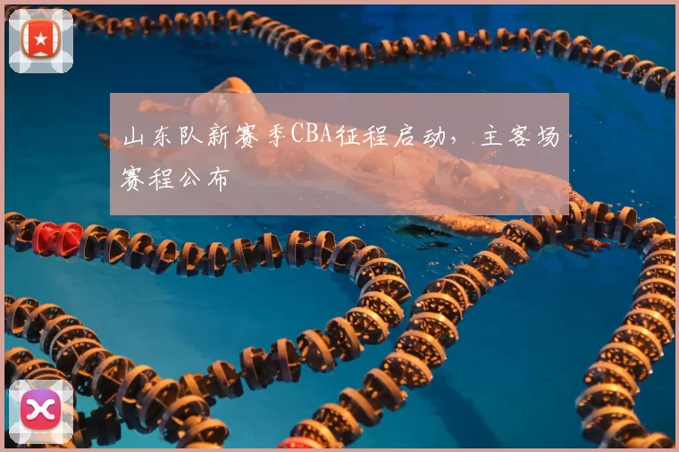 山东队新赛季CBA征程启动，主客场赛程公布