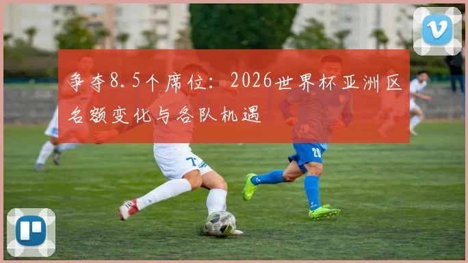 争夺8.5个席位：2026世界杯亚洲区名额变化与各队机遇