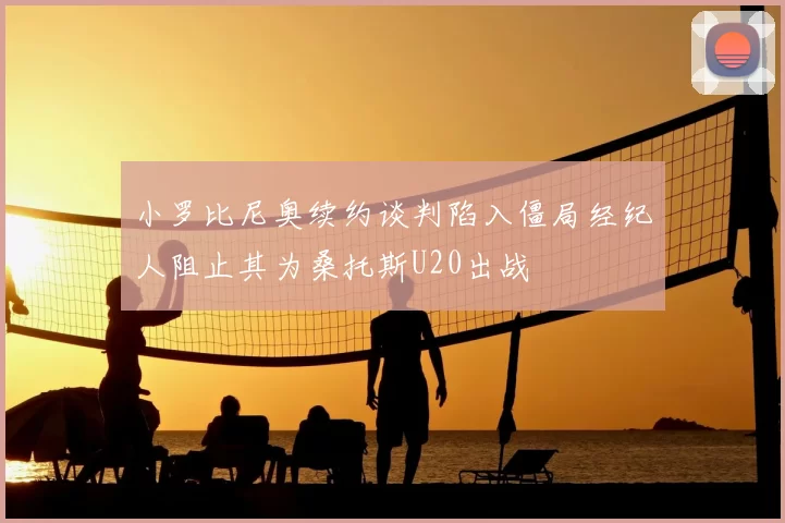小罗比尼奥续约谈判陷入僵局经纪人阻止其为桑托斯U20出战
