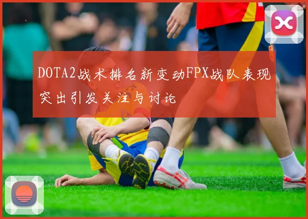 DOTA2战术排名新变动FPX战队表现突出引发关注与讨论