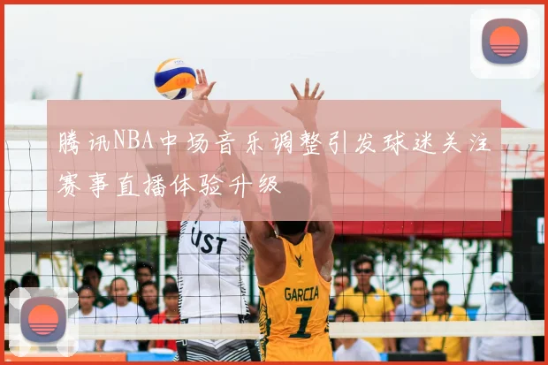 腾讯NBA中场音乐调整引发球迷关注赛事直播体验升级