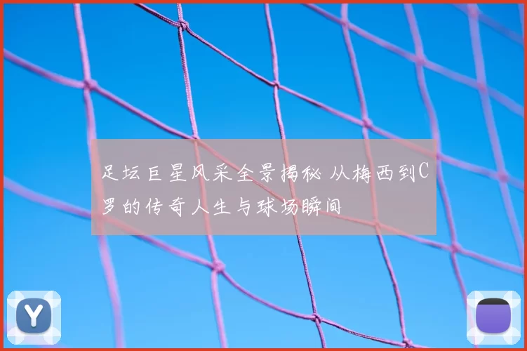 足坛巨星风采全景揭秘 从梅西到C罗的传奇人生与球场瞬间