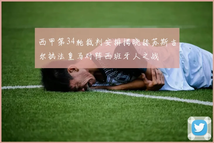 西甲第34轮裁判安排揭晓赫苏斯吉尔执法皇马对阵西班牙人之战