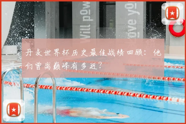 丹麦世界杯历史最佳战绩回顾：他们曾离巅峰有多近？