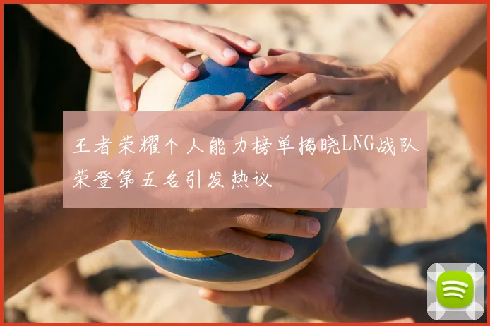 王者荣耀个人能力榜单揭晓LNG战队荣登第五名引发热议