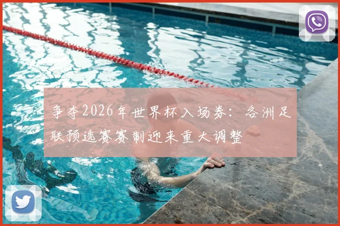 争夺2026年世界杯入场券：各洲足联预选赛赛制迎来重大调整