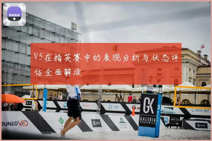 V5在精英赛中的表现分析与状态评估全面解读