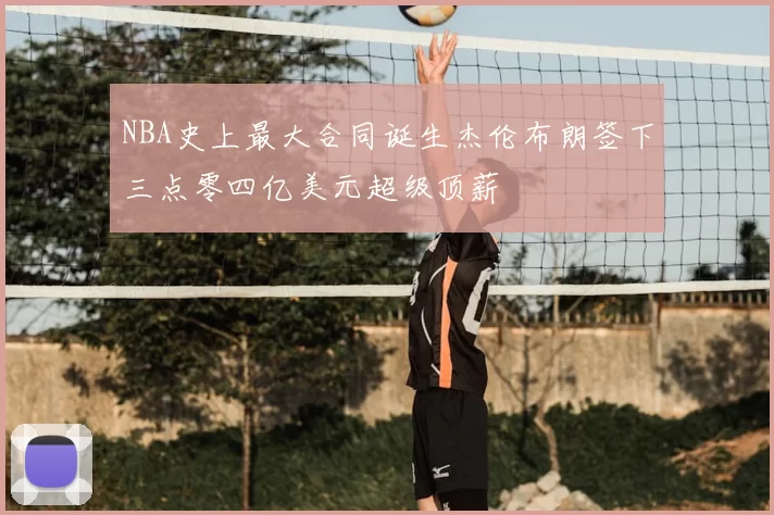 NBA史上最大合同诞生杰伦布朗签下三点零四亿美元超级顶薪
