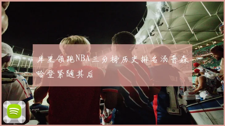库里领跑NBA三分榜历史排名汤普森哈登紧随其后