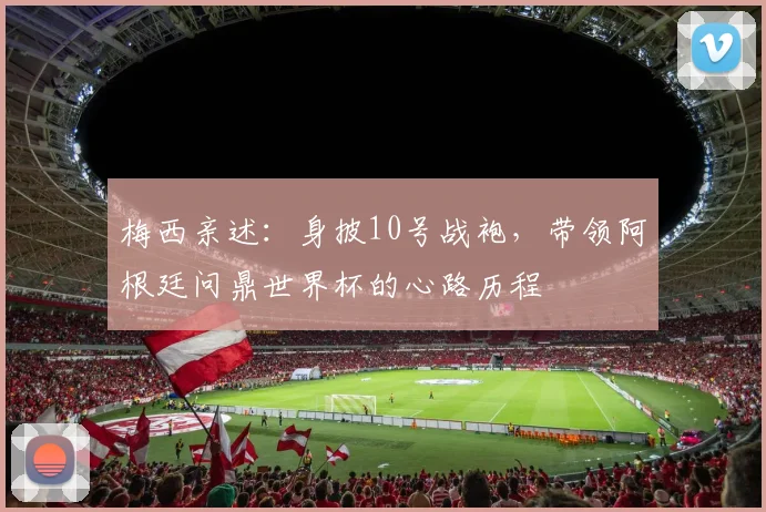 梅西亲述:身披10号战袍,带领阿根廷问鼎世界杯的心路历程