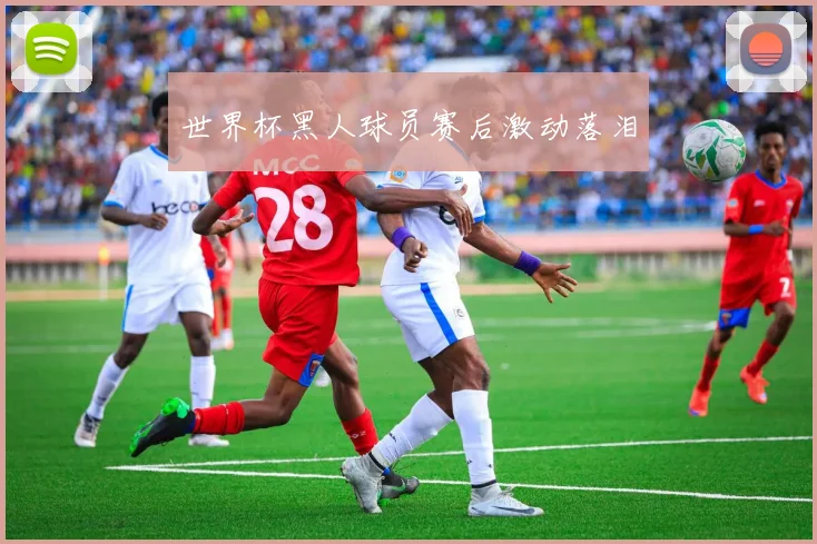 世界杯黑人球员赛后激动落泪