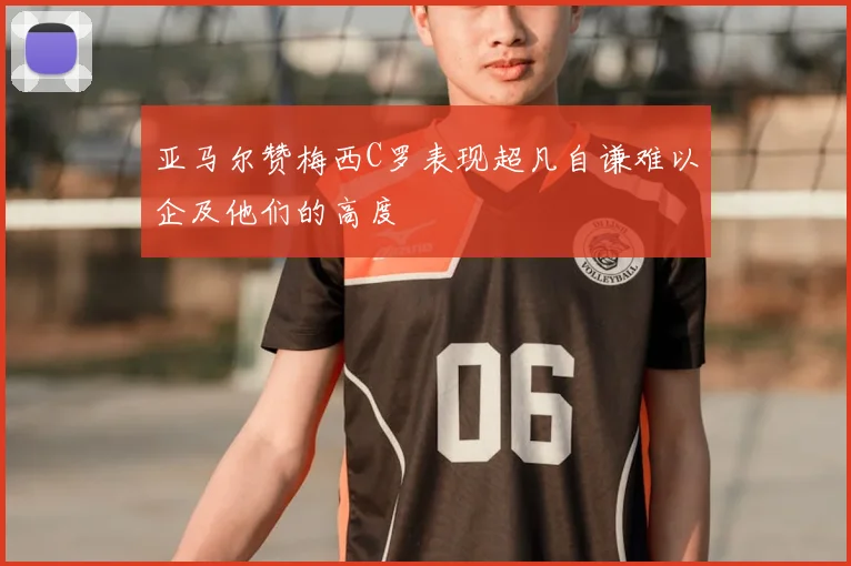 亚马尔赞梅西C罗表现超凡自谦难以企及他们的高度