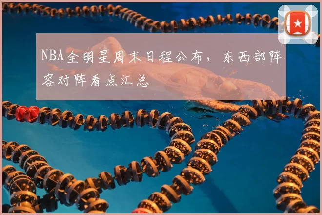 NBA全明星周末日程公布，东西部阵容对阵看点汇总