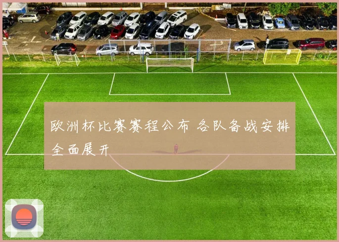 欧洲杯比赛赛程公布 各队备战安排全面展开