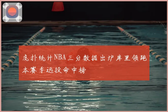 虎扑统计NBA三分数据出炉库里领跑本赛季远投命中榜