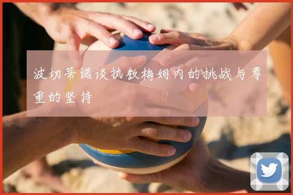 波切蒂诺谈执教梅姆内的挑战与尊重的坚持