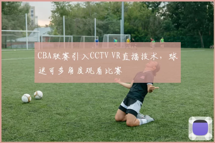 CBA联赛引入CCTV VR直播技术，球迷可多角度观看比赛