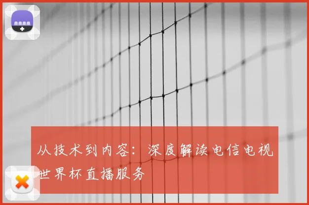 从技术到内容：深度解读电信电视世界杯直播服务
