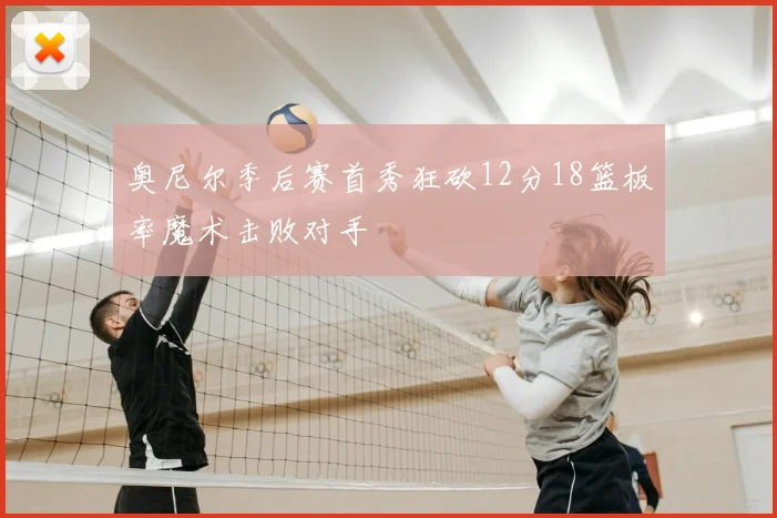 奥尼尔季后赛首秀狂砍12分18篮板率魔术击败对手