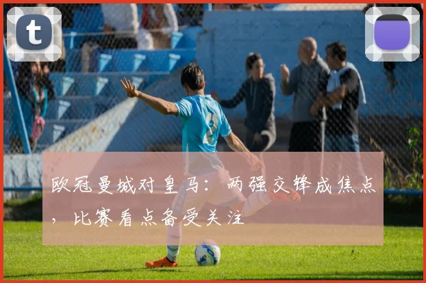 欧冠曼城对皇马：两强交锋成焦点，比赛看点备受关注