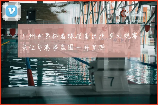 广州世界杯看球指南出炉 多处观赛点位与赛事氛围一并呈现