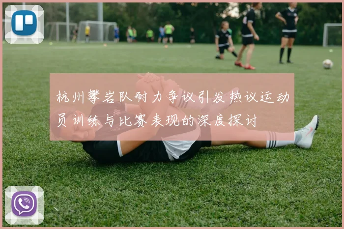 杭州攀岩队耐力争议引发热议运动员训练与比赛表现的深度探讨