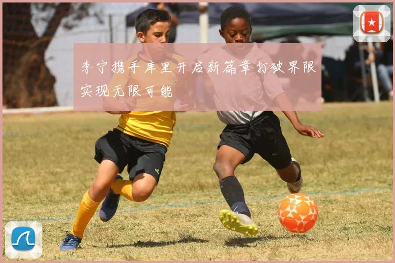 李宁携手库里开启新篇章打破界限实现无限可能
