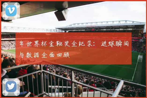 年世界杯金靴奖全纪录:进球瞬间与数据全面回顾