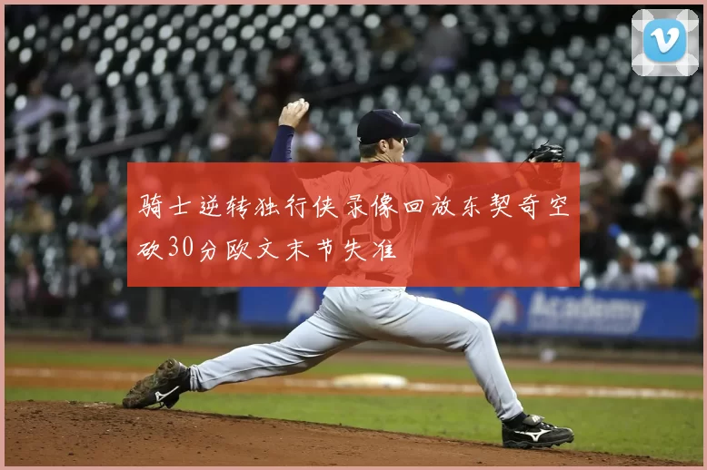 骑士逆转独行侠录像回放东契奇空砍30分欧文末节失准