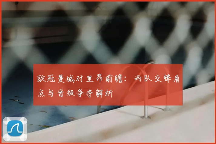 欧冠曼城对里昂前瞻:两队交锋看点与晋级争夺解析