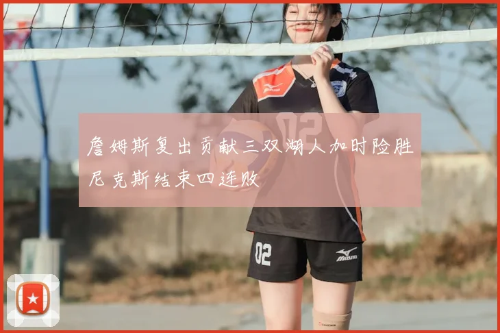 詹姆斯复出贡献三双湖人加时险胜尼克斯结束四连败