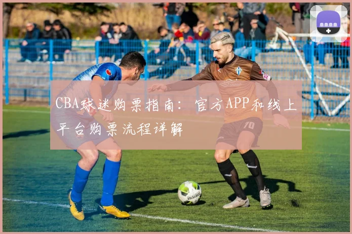 CBA球迷购票指南:官方APP和线上平台购票流程详解