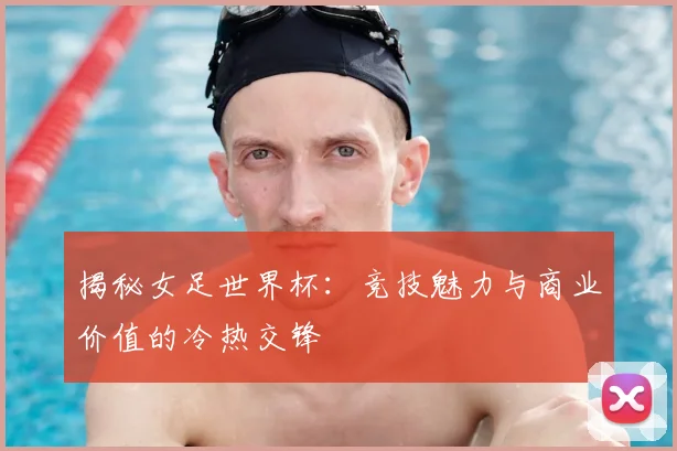 揭秘女足世界杯：竞技魅力与商业价值的冷热交锋