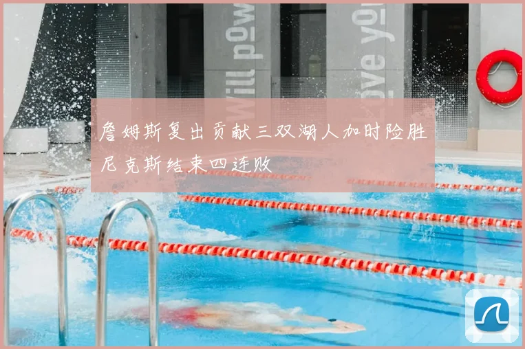 詹姆斯复出贡献三双湖人加时险胜尼克斯结束四连败