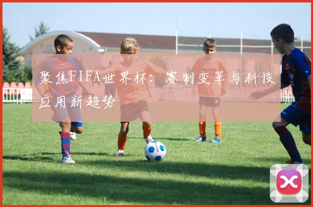 聚焦FIFA世界杯：赛制变革与科技应用新趋势