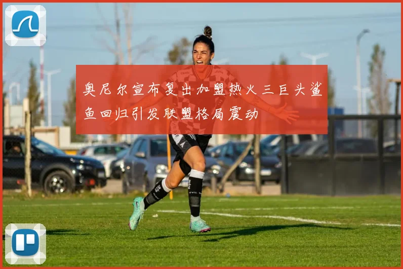 奥尼尔宣布复出加盟热火三巨头鲨鱼回归引发联盟格局震动