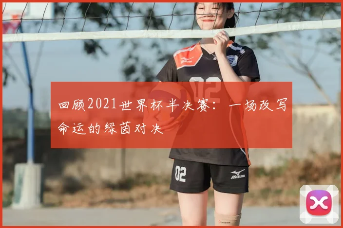 回顾2021世界杯半决赛：一场改写命运的绿茵对决